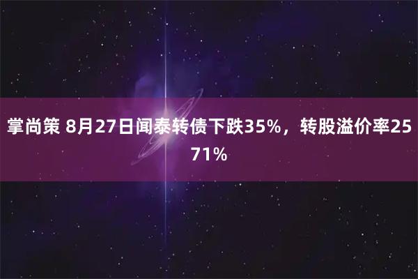 掌尚策 8月27日闻泰转债下跌35%，转股溢价率2571%