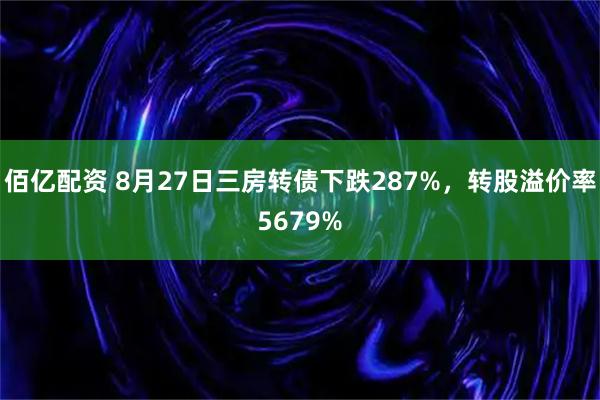 佰亿配资 8月27日三房转债下跌287%，转股溢价率5679%