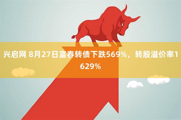 兴启网 8月27日富春转债下跌569%，转股溢价率1629%