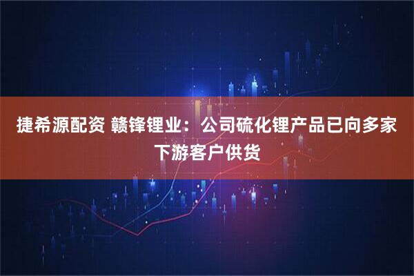 捷希源配资 赣锋锂业：公司硫化锂产品已向多家下游客户供货