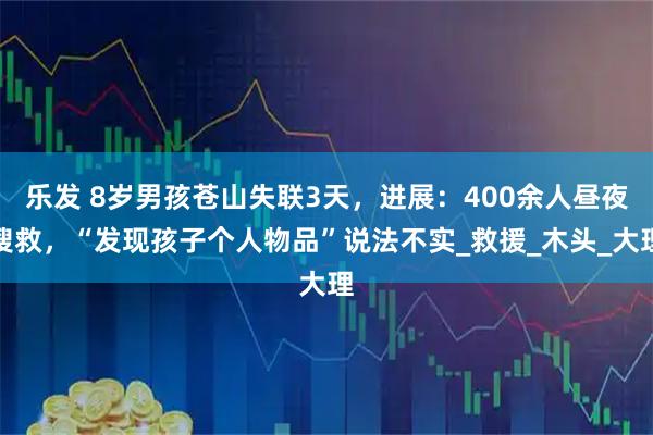 乐发 8岁男孩苍山失联3天，进展：400余人昼夜搜救，“发现孩子个人物品”说法不实_救援_木头_大理