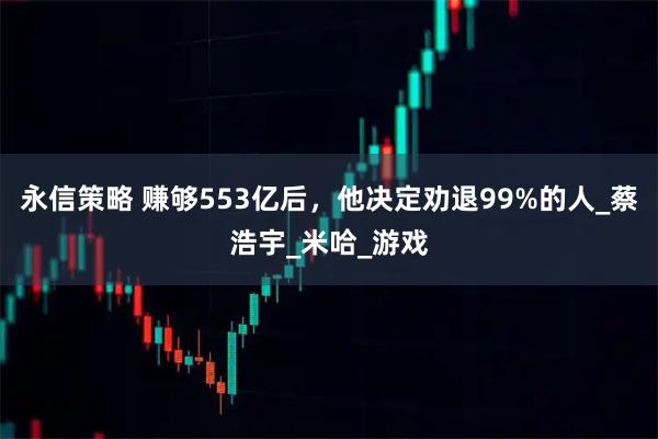 永信策略 赚够553亿后,他决定劝退99%的人_蔡浩宇_米哈_游戏