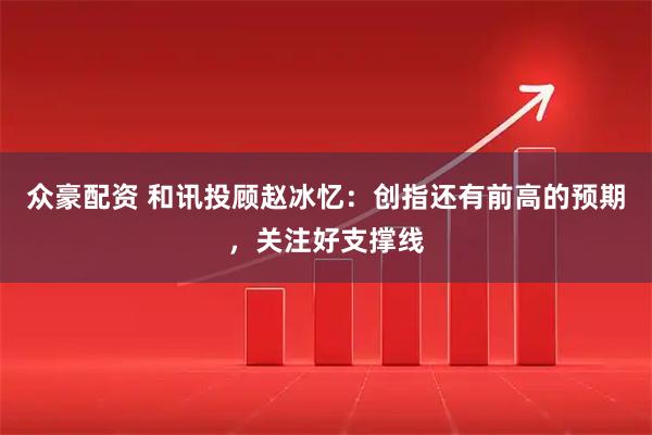 众豪配资 和讯投顾赵冰忆:创指还有前高的预期,关注好支撑线