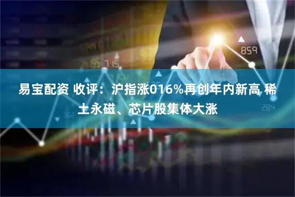 易宝配资 收评：沪指涨016%再创年内新高 稀土永磁、芯片股集体大涨