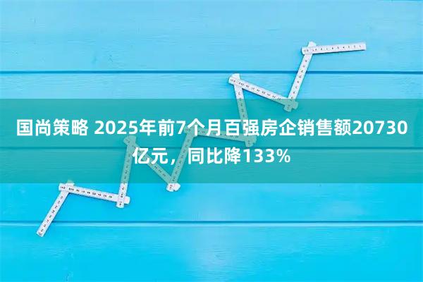 国尚策略 2025年前7个月百强房企销售额20730亿元，同比降133%