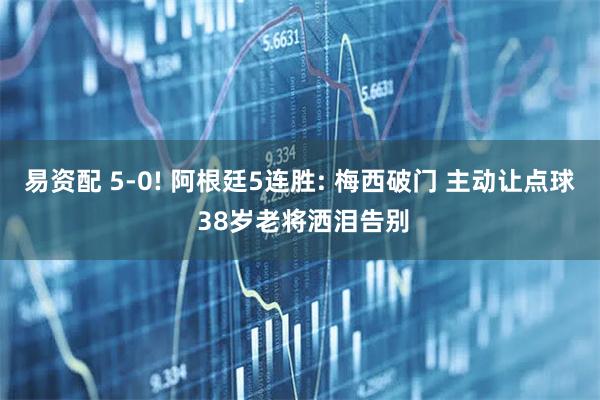 易资配 5-0! 阿根廷5连胜: 梅西破门 主动让点球 38岁老将洒泪告别