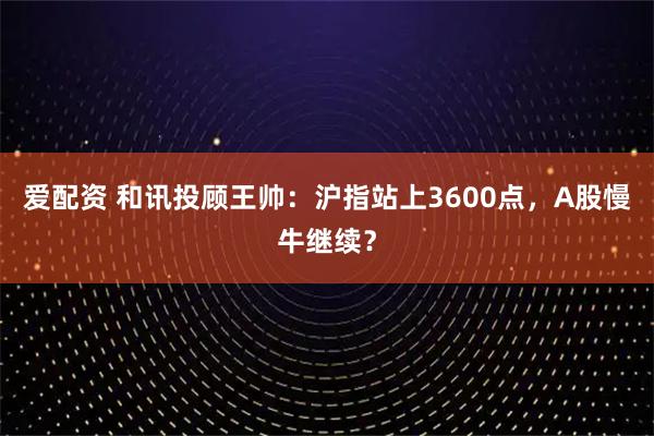 爱配资 和讯投顾王帅：沪指站上3600点，A股慢牛继续？