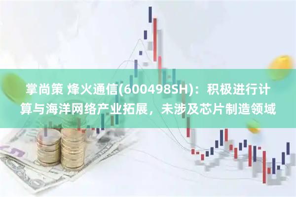 掌尚策 烽火通信(600498SH)：积极进行计算与海洋网络产业拓展，未涉及芯片制造领域