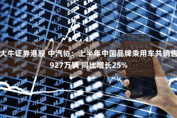 大牛证券港股 中汽协：上半年中国品牌乘用车共销售927万辆 同比增长25%