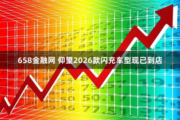 658金融网 仰望2026款闪充车型现已到店