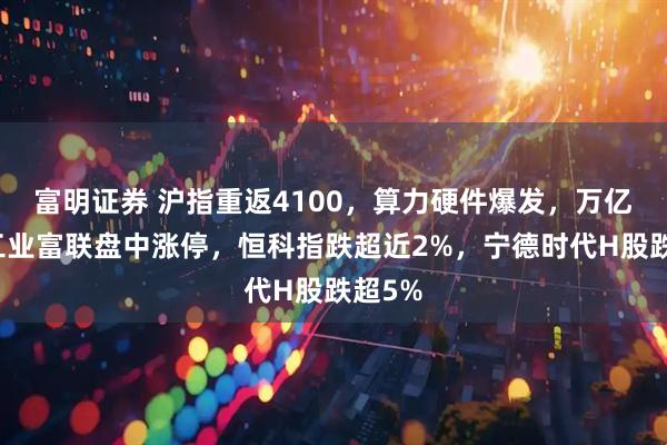 富明证券 沪指重返4100，算力硬件爆发，万亿巨头工业富联盘中涨停，恒科指跌超近2%，宁德时代H股跌超5%