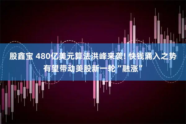 股鑫宝 480亿美元算法洪峰来袭! 快钱涌入之势有望带动美股新一轮“融涨”