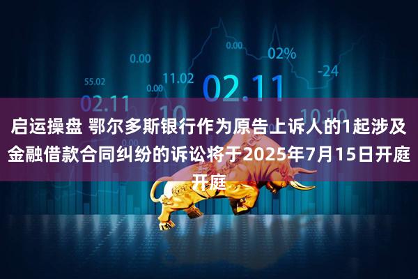 启运操盘 鄂尔多斯银行作为原告上诉人的1起涉及金融借款合同纠纷的诉讼将于2025年7月15日开庭