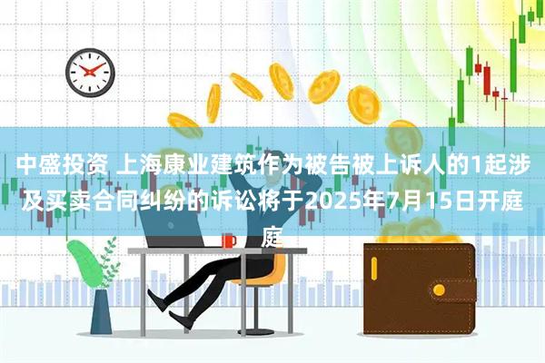 中盛投资 上海康业建筑作为被告被上诉人的1起涉及买卖合同纠纷的诉讼将于2025年7月15日开庭
