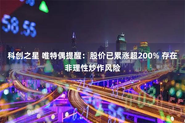 科创之星 唯特偶提醒：股价已累涨超200% 存在非理性炒作风险