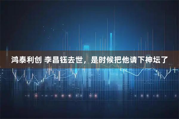 鸿泰利创 李昌钰去世,是时候把他请下神坛了