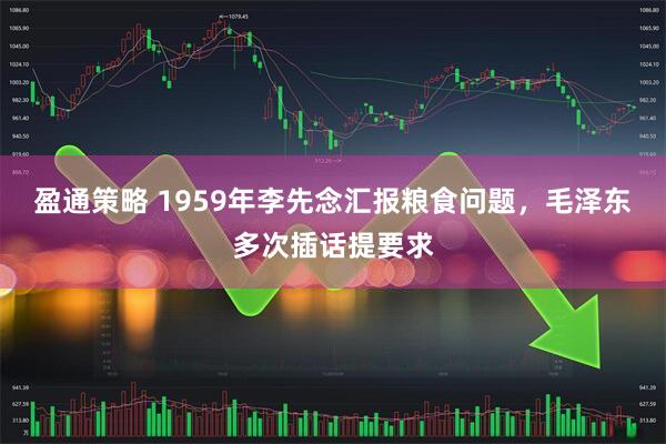 盈通策略 1959年李先念汇报粮食问题，毛泽东多次插话提要求
