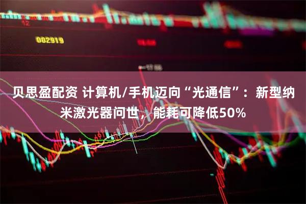 贝思盈配资 计算机/手机迈向“光通信”:新型纳米激光器问世,能耗可降低50%