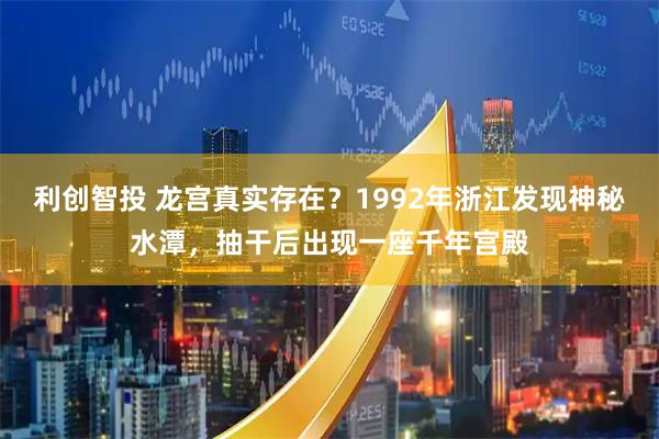 利创智投 龙宫真实存在？1992年浙江发现神秘水潭，抽干后出现一座千年宫殿