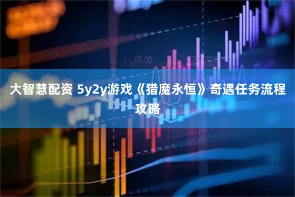 大智慧配资 5y2y游戏《猎魔永恒》奇遇任务流程攻略