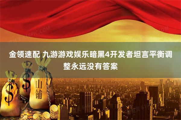 金领速配 九游游戏娱乐暗黑4开发者坦言平衡调整永远没有答案