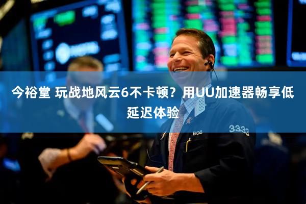 今裕堂 玩战地风云6不卡顿？用UU加速器畅享低延迟体验