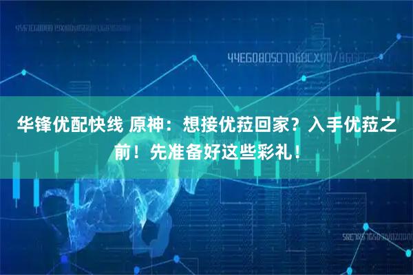 华锋优配快线 原神：想接优菈回家？入手优菈之前！先准备好这些彩礼！