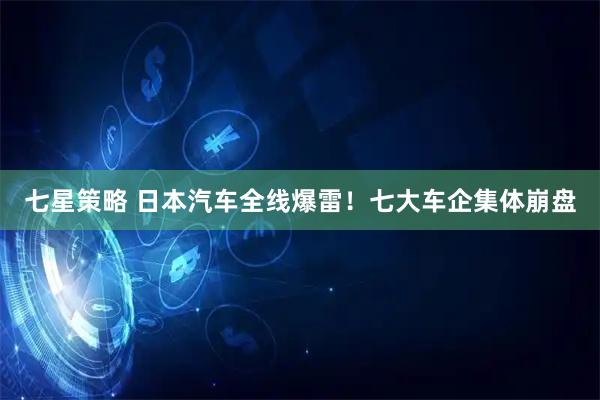 七星策略 日本汽车全线爆雷！七大车企集体崩盘
