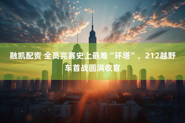 融凯配资 全员完赛史上最难“环塔”,212越野车首战圆满收官
