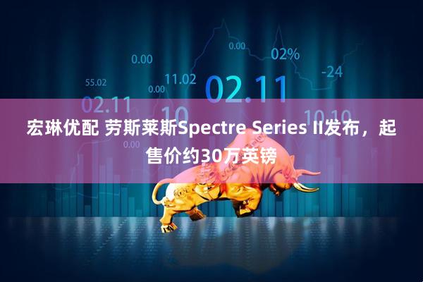 宏琳优配 劳斯莱斯Spectre Series II发布,起售价约30万英镑