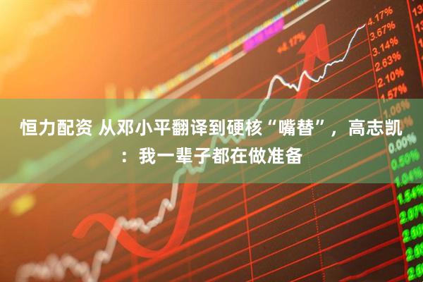 恒力配资 从邓小平翻译到硬核“嘴替”，高志凯：我一辈子都在做准备