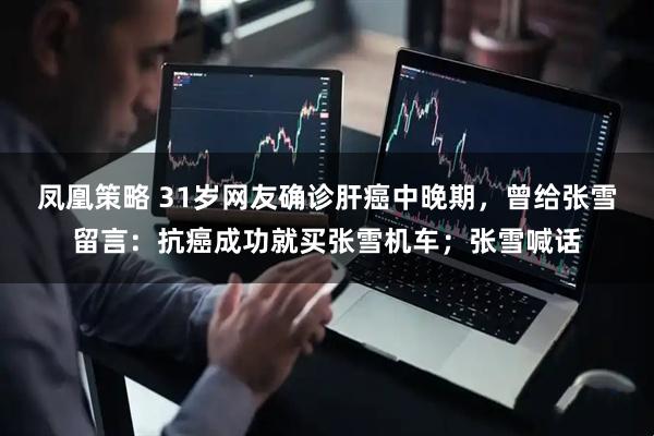 凤凰策略 31岁网友确诊肝癌中晚期，曾给张雪留言：抗癌成功就买张雪机车；张雪喊话