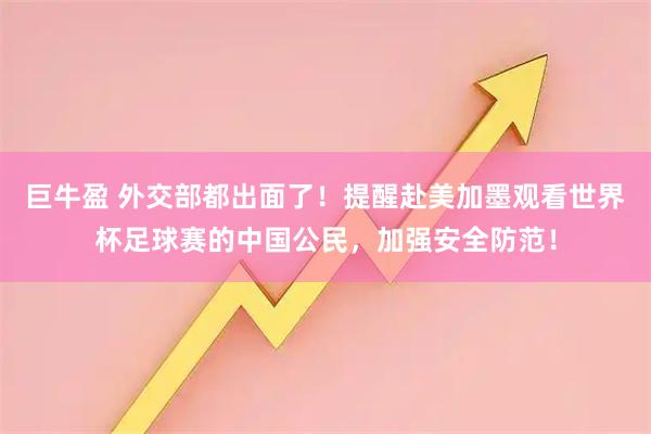 巨牛盈 外交部都出面了！提醒赴美加墨观看世界杯足球赛的中国公民，加强安全防范！