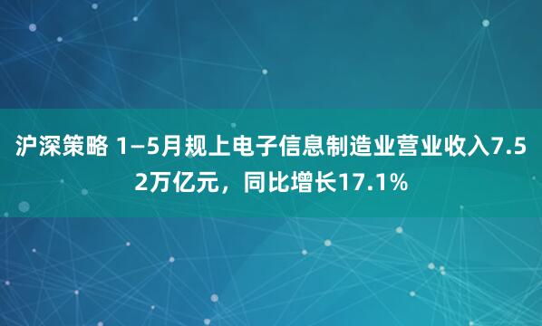 沪深策略 1—5月规上电子信息制造业营业收入7.52万亿元，同比增长17.1%
