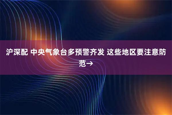 沪深配 中央气象台多预警齐发 这些地区要注意防范→