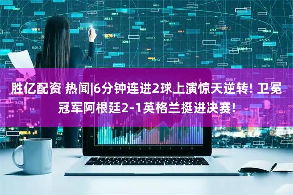 胜亿配资 热闻|6分钟连进2球上演惊天逆转! 卫冕冠军阿根廷2-1英格兰挺进决赛!