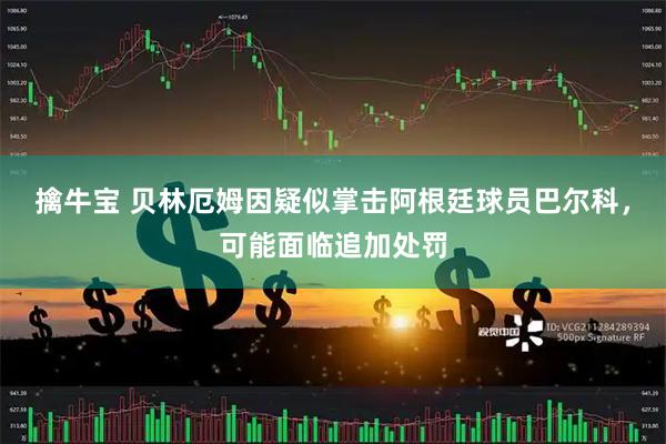 擒牛宝 贝林厄姆因疑似掌击阿根廷球员巴尔科,可能面临追加处罚