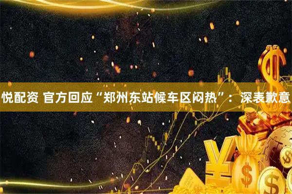 悦配资 官方回应“郑州东站候车区闷热”：深表歉意