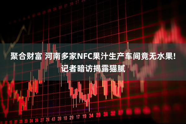 聚合财富 河南多家NFC果汁生产车间竟无水果!记者暗访揭露猫腻