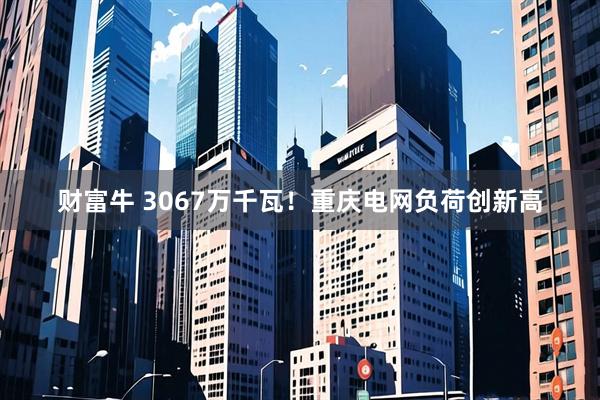 财富牛 3067万千瓦！重庆电网负荷创新高