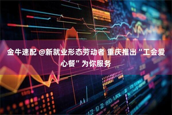 金牛速配 @新就业形态劳动者 重庆推出“工会爱心餐”为你服务